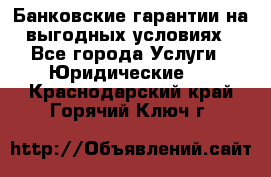 Банковские гарантии на выгодных условиях - Все города Услуги » Юридические   . Краснодарский край,Горячий Ключ г.